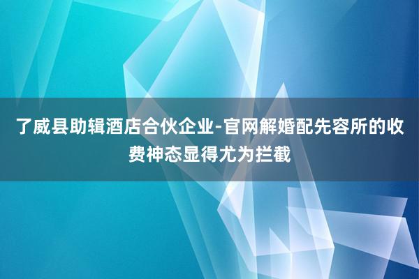 了威县助辑酒店合伙企业-官网解婚配先容所的收费神态显得尤为拦截