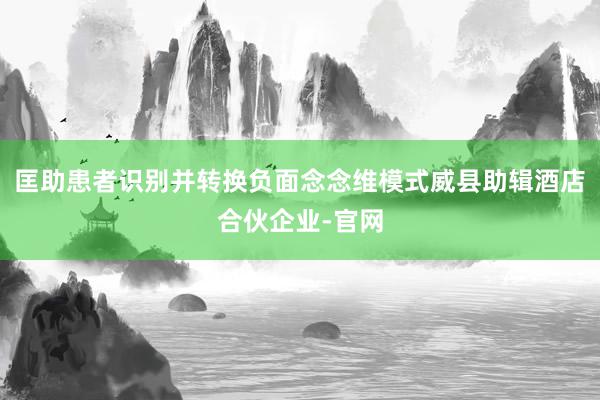 匡助患者识别并转换负面念念维模式威县助辑酒店合伙企业-官网